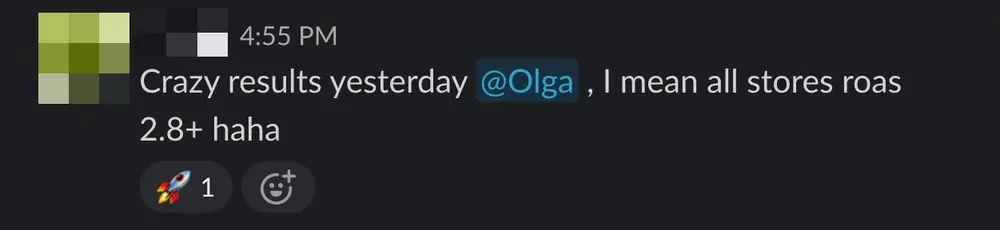 Client Slack message: Crazy results yesterday, I mean all stores roas 2.8+ haha.
